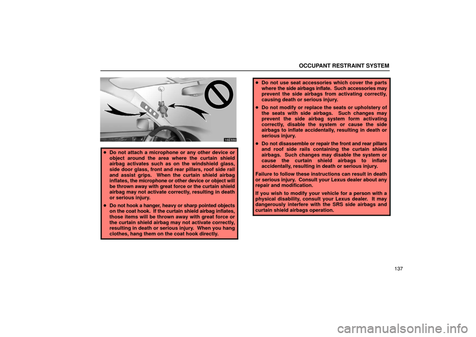 Lexus ES330 2005  Pictorial Index / LEXUS 2005 ES330 OWNERS MANUAL (OM33691U) OCCUPANT RESTRAINT SYSTEM
137
Do not attach a microphone or any other device or
object around the area where the curtain shield
airbag activates such as on the windshield glass,
side door glass, fron