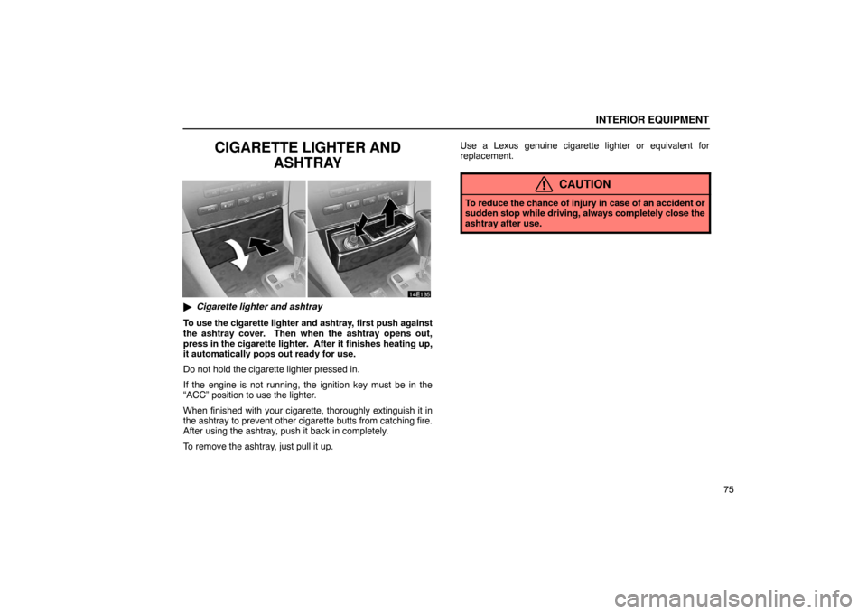 Lexus ES330 2005  Pictorial Index / LEXUS 2005 ES330  (OM33691U) Owners Manual INTERIOR EQUIPMENT
75
CIGARETTE LIGHTER ANDASHTRAY
Cigarette lighter and ashtray
To use the cigarette lighter and ashtray, first push against
the ashtray cover.  Then when the ashtray opens out,
pres