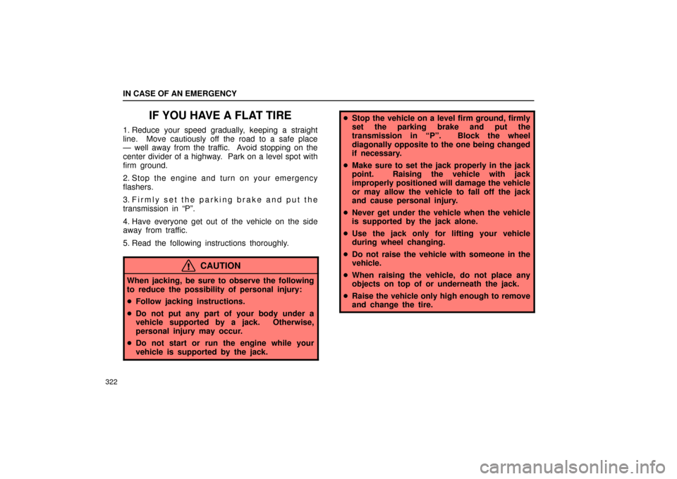 Lexus ES330 2004  Owners Manual Supplement / LEXUS 2004 ES330 OWNERS MANUAL (OM33633U) IN CASE OF AN EMERGENCY
322
IF YOU HAVE A FLAT TIRE
1. Reduce your speed gradually, keeping a straight
line.  Move cautiously off the road to a safe place
Ð well away from the traffic.  Avoid stoppin