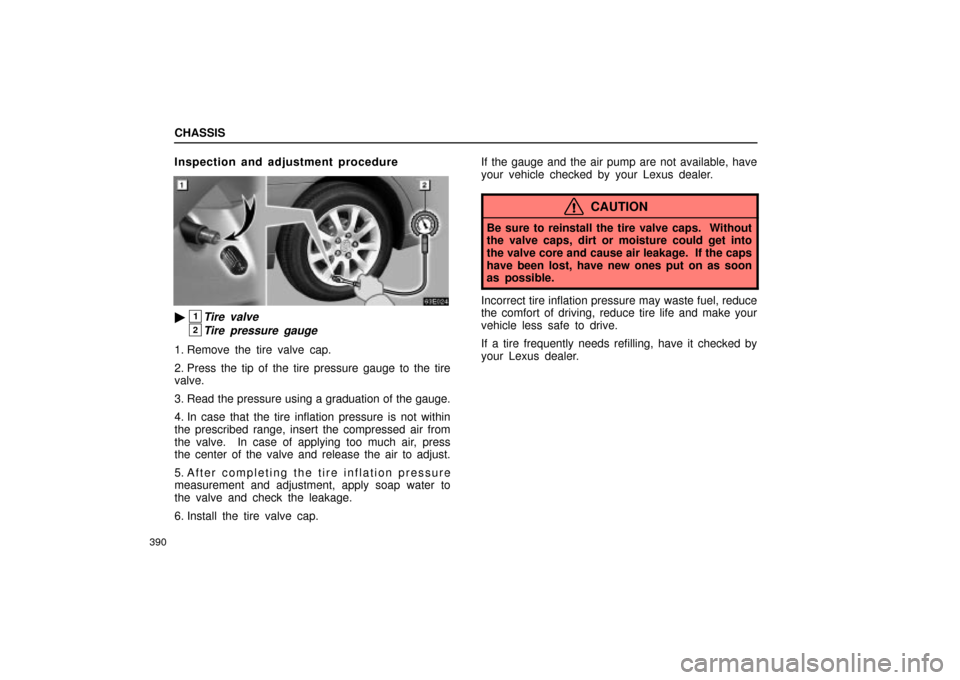 Lexus ES330 2004  Owners Manual Supplement / LEXUS 2004 ES330 OWNERS MANUAL (OM33633U) CHASSIS
390
Inspection and adjustment procedure
1Tire valve
2Tire pressure gauge
1. Remove the tire valve cap.
2. Press the tip of the tire pressure gauge to the tire
valve.
3. Read the pressure usin