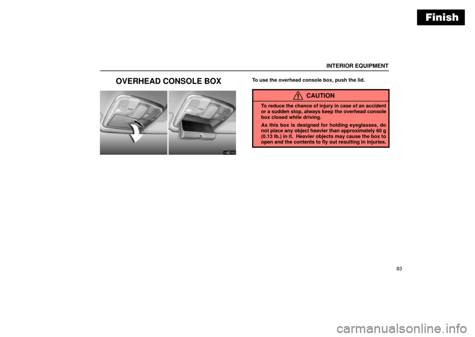 Lexus ES330 2004  Keys and Doors / LEXUS 2004 ES330 OWNERS MANUAL (OM33633U) Finish
INTERIOR EQUIPMENT
83
OVERHEAD CONSOLE BOXTo use the overhead console box, push the lid.
CAUTION
To reduce the chance of injury in case of an accident
or a sudden stop, always keep the overhea