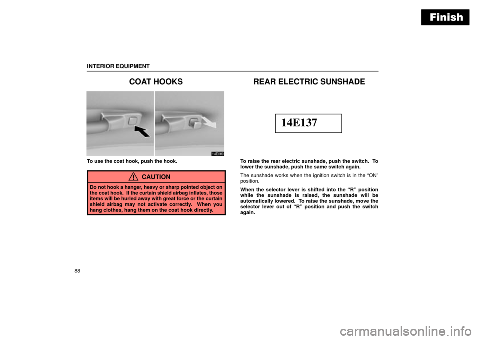 Lexus ES330 2004  Keys and Doors / LEXUS 2004 ES330 OWNERS MANUAL (OM33633U) Finish
INTERIOR EQUIPMENT
88
COAT HOOKS
To use the coat hook, push the hook.
CAUTION
Do not hook a hanger, heavy or sharp pointed object on
the coat hook.  If the curtain shield airbag inflates, those