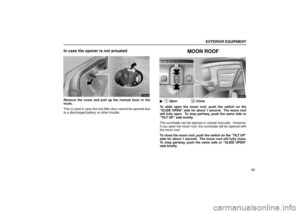 Lexus ES330 2004  Keys and Doors / LEXUS 2004 ES330 OWNERS MANUAL (OM33633U) EXTERIOR EQUIPMENT
99
In case the opener is not actuated
Remove the cover and pull up the manual lever in the
trunk.
This is used in case the fuel filler door cannot be opened due
to a discharged batt