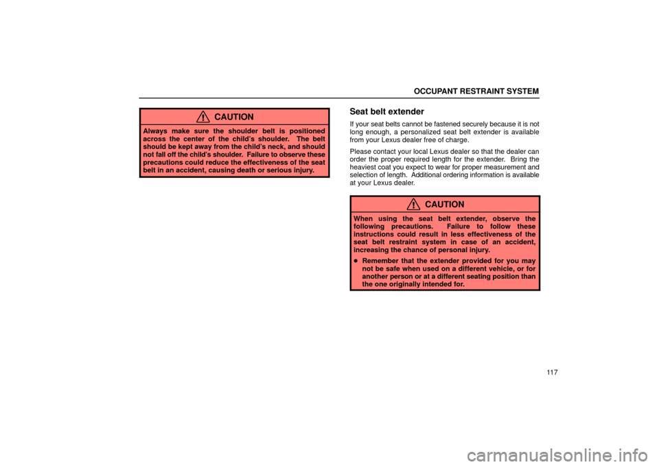Lexus ES330 2004  Keys and Doors / LEXUS 2004 ES330 OWNERS MANUAL (OM33633U) OCCUPANT RESTRAINT SYSTEM
11 7
CAUTION
Always make sure the shoulder belt is positioned
across the center of the childs shoulder.  The belt
should be kept away from the childs neck, and should
not f