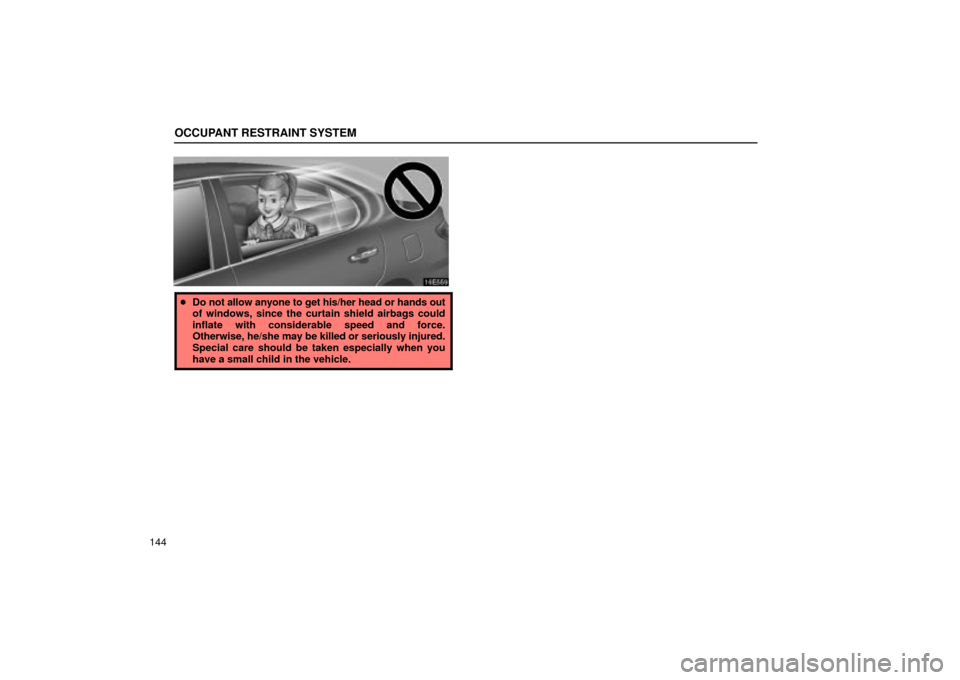 Lexus ES330 2004  Keys and Doors / LEXUS 2004 ES330 OWNERS MANUAL (OM33633U) OCCUPANT RESTRAINT SYSTEM
144
Do not allow anyone to get his/her head or hands out
of windows, since the curtain shield airbags could
inflate with considerable speed and force.
Otherwise, he/she may 