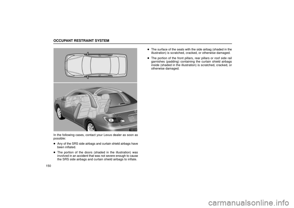 Lexus ES330 2004  Keys and Doors / LEXUS 2004 ES330 OWNERS MANUAL (OM33633U) OCCUPANT RESTRAINT SYSTEM
150
16E539
In the following cases, contact your Lexus dealer as soon as
possible:
Any of the SRS side airbags and curtain shield airbags have
been inflated.
The portion of 