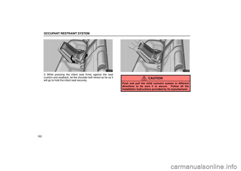 Lexus ES330 2004  Keys and Doors / LEXUS 2004 ES330 OWNERS MANUAL (OM33633U) OCCUPANT RESTRAINT SYSTEM
162
3. While pressing the infant seat firmly against the seat
cushion and seatback, let the shoulder belt retract as far as it
will go to hold the infant seat securely.
CAUTI