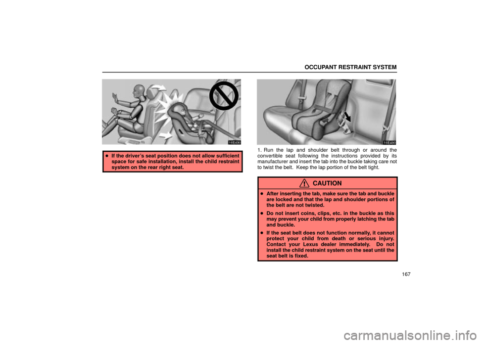 Lexus ES330 2004  Keys and Doors / LEXUS 2004 ES330 OWNERS MANUAL (OM33633U) OCCUPANT RESTRAINT SYSTEM
167
If the drivers seat position does not allow sufficient
space for safe installation, install the child restraint
system on the rear right seat.1. Run the lap and shoulde