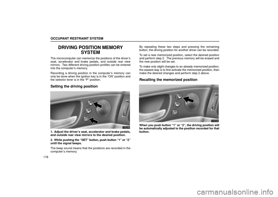 Lexus ES330 2004  Keys and Doors / LEXUS 2004 ES330 OWNERS MANUAL (OM33633U) OCCUPANT RESTRAINT SYSTEM
178
DRIVING POSITION MEMORY
SYSTEM
The microcomputer can memorize the positions of the drivers
seat, accelerator and brake pedals, and outside rear view
mirrors.  Two differ