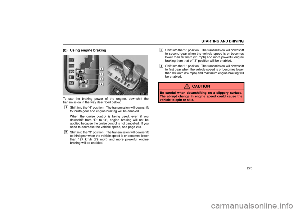 Lexus ES330 2004  Keys and Doors / LEXUS 2004 ES330 OWNERS MANUAL (OM33633U) STARTING AND DRIVING
275
(b) Using engine braking
To use the braking power of the engine, downshift the
transmission in the way described below:
1Shift into the 4º position.  The transmission will d