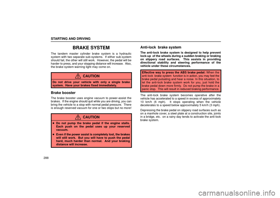 Lexus ES330 2004  Keys and Doors / LEXUS 2004 ES330 OWNERS MANUAL (OM33633U) STARTING AND DRIVING
288
BRAKE SYSTEM
The tandem master cylinder brake system is a hydraulic
system with two separate sub-systems.  If either sub-system
should fail, the other will still work.  Howeve