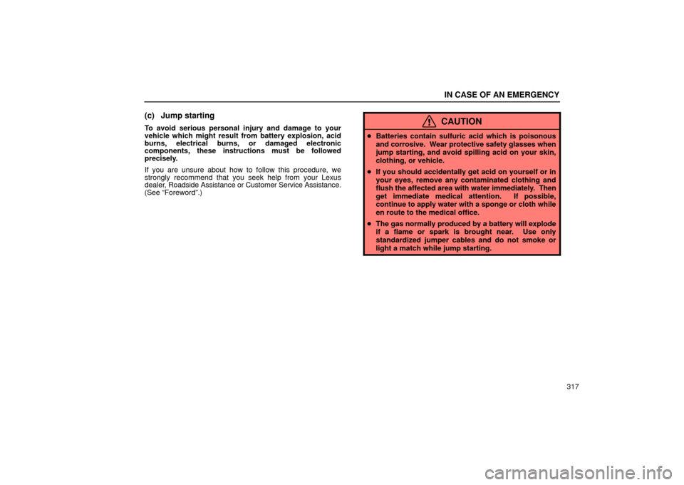 Lexus ES330 2004  Keys and Doors / LEXUS 2004 ES330 OWNERS MANUAL (OM33633U) IN CASE OF AN EMERGENCY
317
(c) Jump starting
To avoid serious personal injury and damage to your
vehicle which might result from battery explosion, acid
burns, electrical burns, or damaged electronic