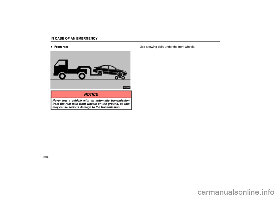 Lexus ES330 2004  Keys and Doors / LEXUS 2004 ES330 OWNERS MANUAL (OM33633U) IN CASE OF AN EMERGENCY
334From rear
Use a towing dolly under the front wheels.
NOTICE
Never tow a vehicle with an automatic transmission
from the rear with front wheels on the ground, as this
may ca
