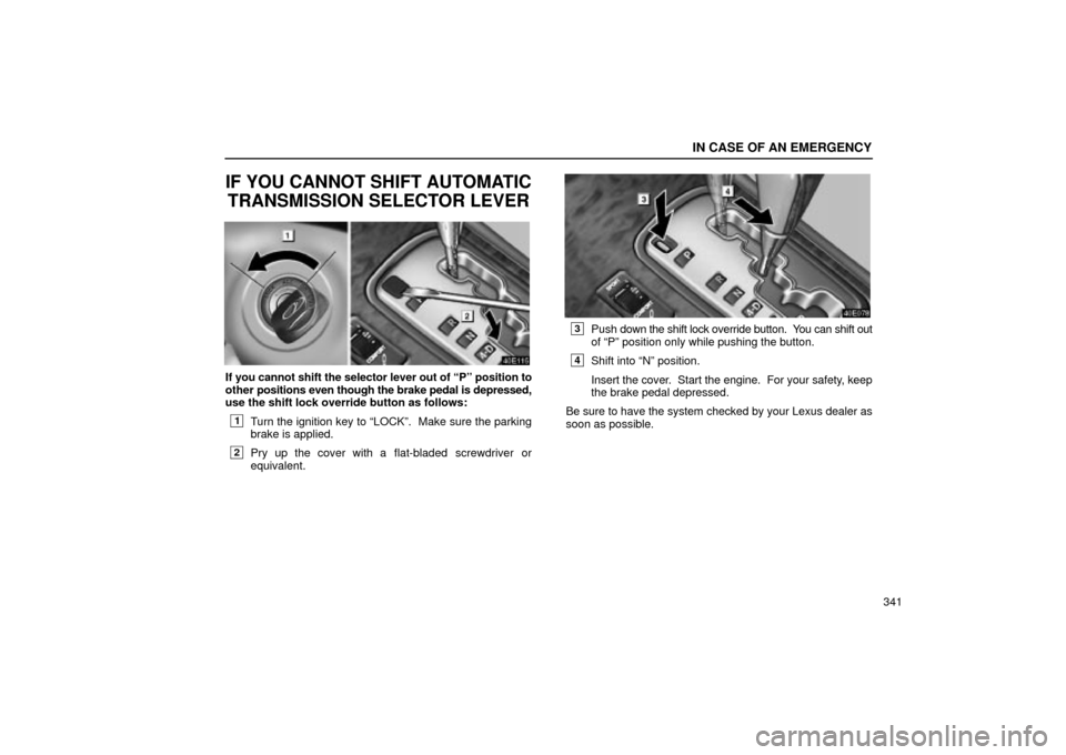 Lexus ES330 2004  Keys and Doors / LEXUS 2004 ES330 OWNERS MANUAL (OM33633U) IN CASE OF AN EMERGENCY
341
IF YOU CANNOT SHIFT AUTOMATIC
TRANSMISSION SELECTOR LEVER
If you cannot shift the selector lever out of Pº position to
other positions even though the brake pedal is depr