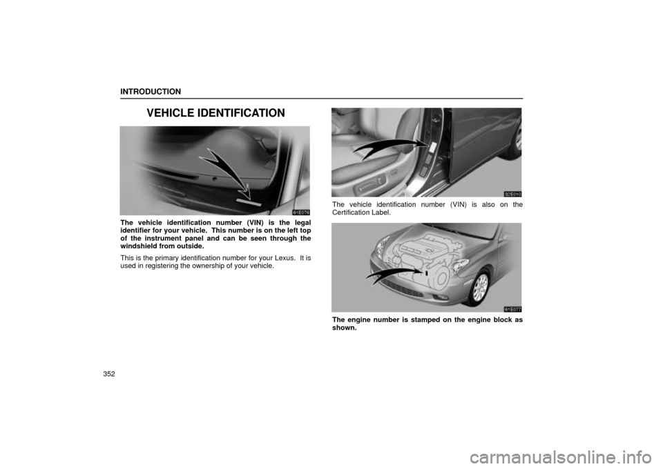Lexus ES330 2004  Keys and Doors / LEXUS 2004 ES330 OWNERS MANUAL (OM33633U) INTRODUCTION
352
VEHICLE IDENTIFICATION
The vehicle identification number (VIN) is the legal
identifier for your vehicle.  This number is on the left top
of the instrument panel and can be seen throug