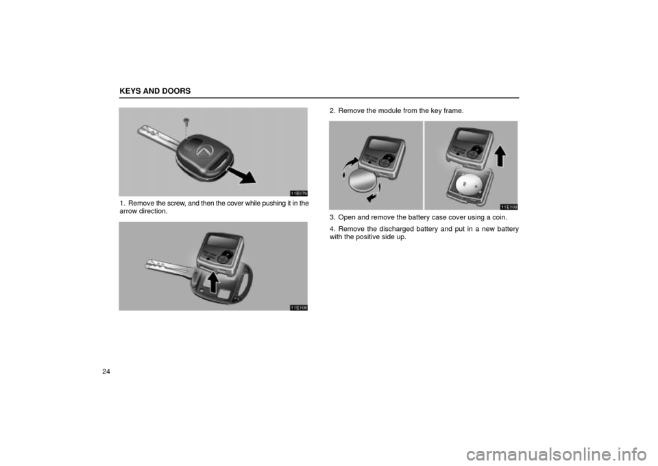 Lexus ES330 2004  Keys and Doors / LEXUS 2004 ES330  (OM33633U) Owners Guide KEYS AND DOORS
24
1. Remove the screw, and then the cover while pushing it in the
arrow direction.
2. Remove the module from the key frame.
3. Open and remove the battery case cover using a coin.
4. R