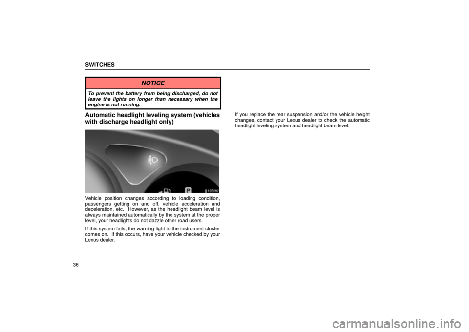 Lexus ES330 2004  Keys and Doors / LEXUS 2004 ES330  (OM33633U) Workshop Manual SWITCHES
36
NOTICE
To prevent the battery from being discharged, do not
leave the lights on longer than necessary when the
engine is not running.
Automatic headlight leveling system (vehicles
with dis