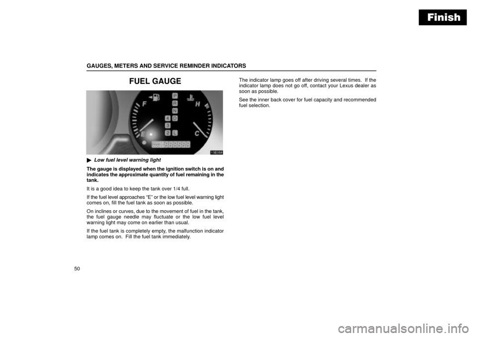 Lexus ES330 2004  Keys and Doors / LEXUS 2004 ES330  (OM33633U) Manual PDF Finish
GAUGES, METERS AND SERVICE REMINDER INDICATORS
50
FUEL GAUGE
Low fuel level warning light
The gauge is displayed when the ignition switch is on and
indicates the approximate quantity of fuel r