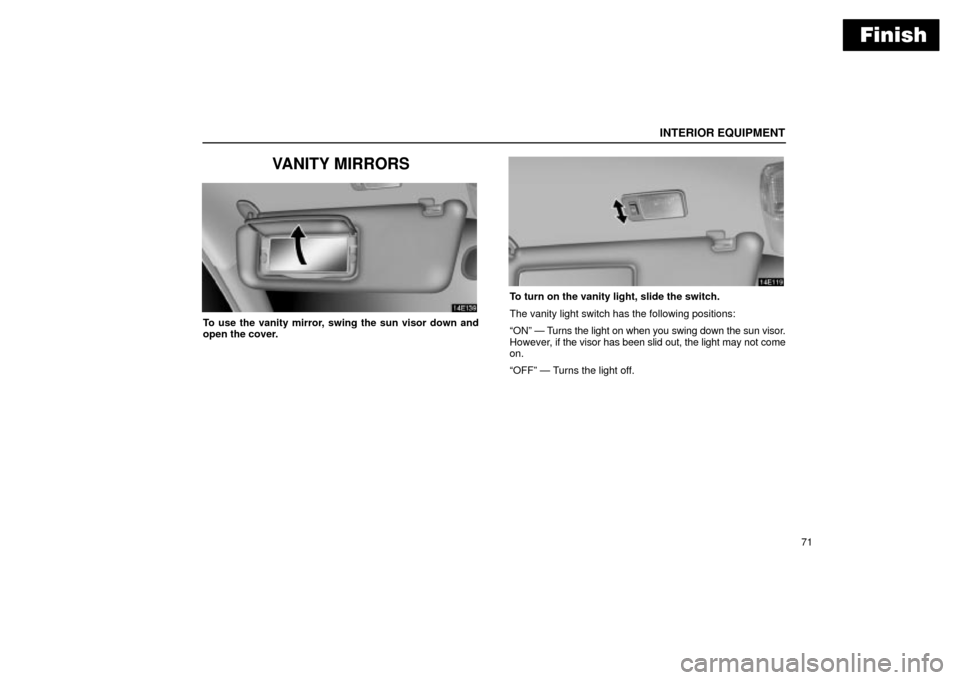 Lexus ES330 2004  Keys and Doors / LEXUS 2004 ES330  (OM33633U) Owners Manual Finish
INTERIOR EQUIPMENT
71
VANITY MIRRORS
To use the vanity mirror, swing the sun visor down and
open the cover.
To turn on the vanity light, slide the switch.
The vanity light switch has the follow