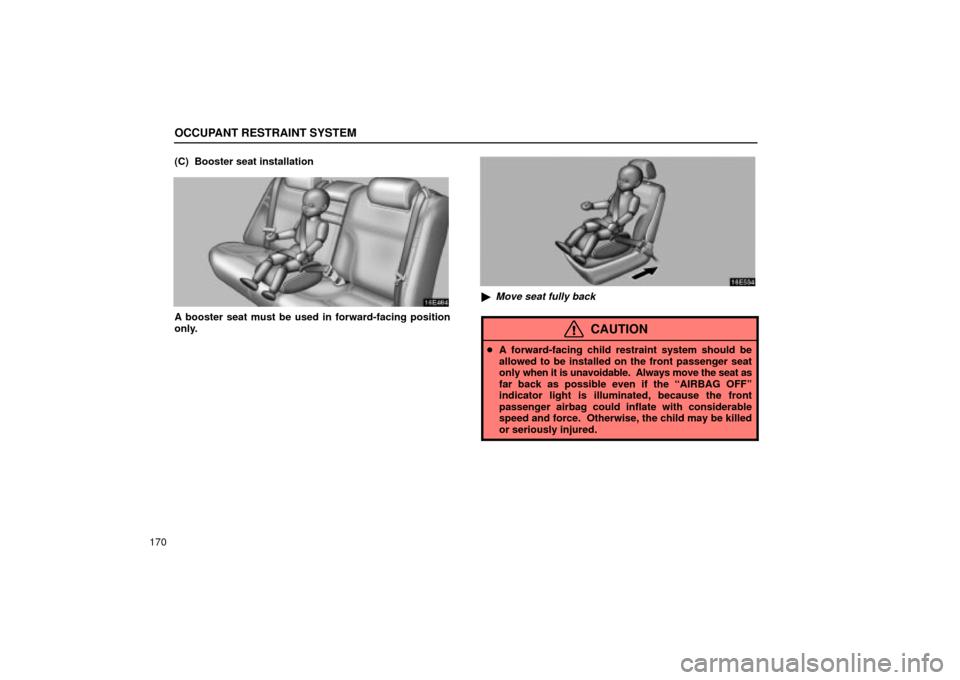 Lexus ES330 2004  Gauges, Meters and Service Reminder Indicators / LEXUS 2004 ES330  (OM33633U) User Guide OCCUPANT RESTRAINT SYSTEM
170(C)  Booster seat installation
A booster seat must be used in forward-facing position
only.
Move seat fully back
CAUTION
A forward-facing child restraint system should b