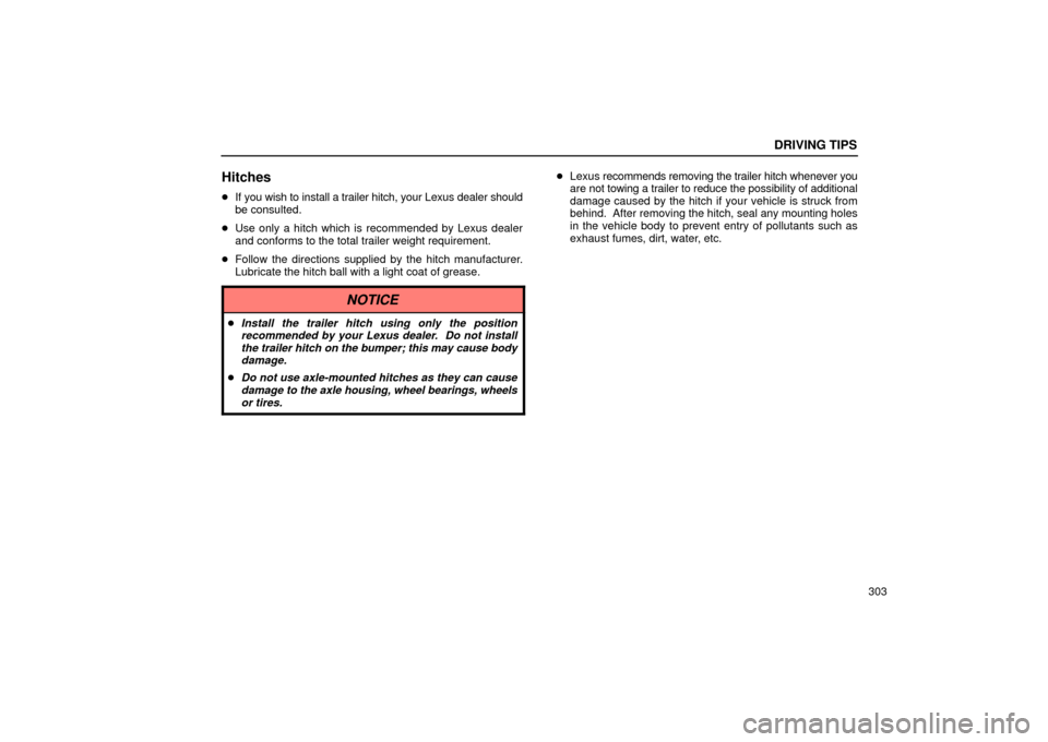 Lexus ES330 2004  Gauges, Meters and Service Reminder Indicators / LEXUS 2004 ES330 OWNERS MANUAL (OM33633U) DRIVING TIPS
303
Hitches
If you wish to install a trailer hitch, your Lexus dealer should
be consulted.
Use only a hitch which is recommended by Lexus dealer
and conforms to the total trailer weight