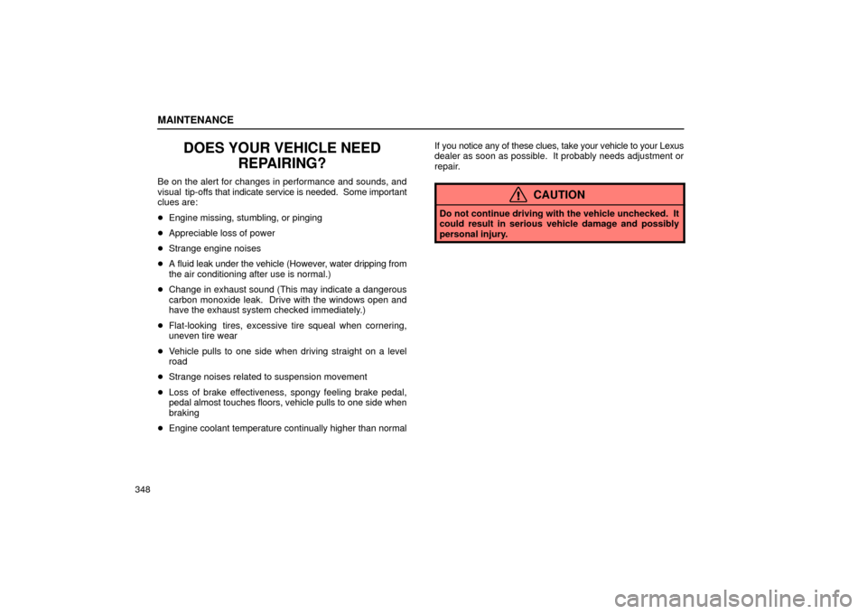 Lexus ES330 2004  Gauges, Meters and Service Reminder Indicators / LEXUS 2004 ES330 OWNERS MANUAL (OM33633U) MAINTENANCE
348
DOES YOUR VEHICLE NEED
REPAIRING?
Be on the alert for changes in performance and sounds, and
visual tip-offs that indicate service is needed.  Some important
clues are:
Engine missing