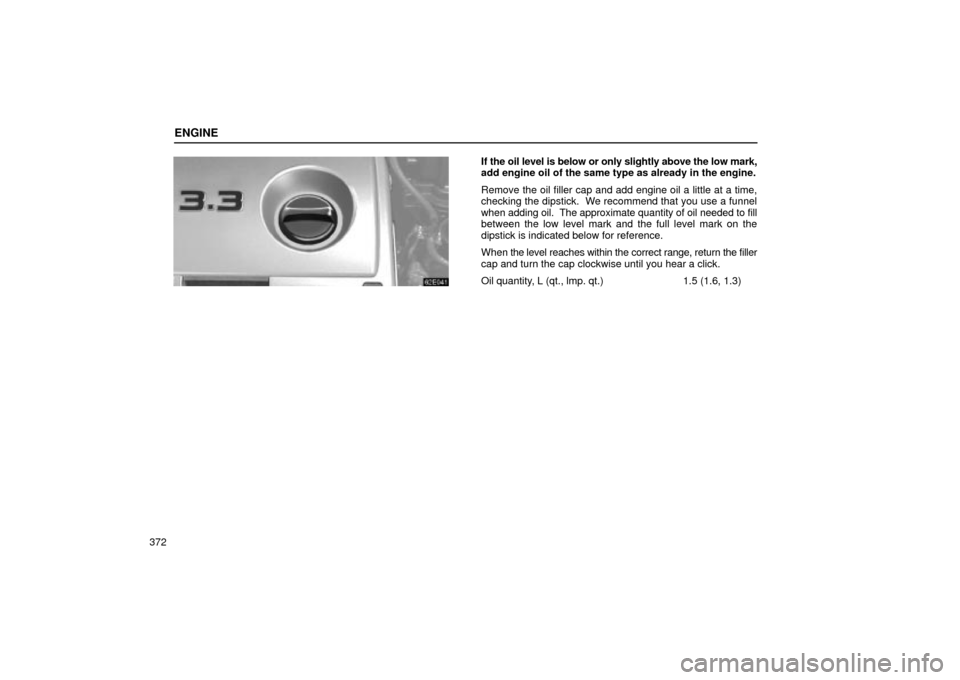 Lexus ES330 2004  Gauges, Meters and Service Reminder Indicators / LEXUS 2004 ES330 OWNERS MANUAL (OM33633U) ENGINE
372
If the oil level is below or only slightly above the low mark,
add engine oil of the same type as already in the engine.
Remove the oil filler cap and add engine oil a little at a time,
che