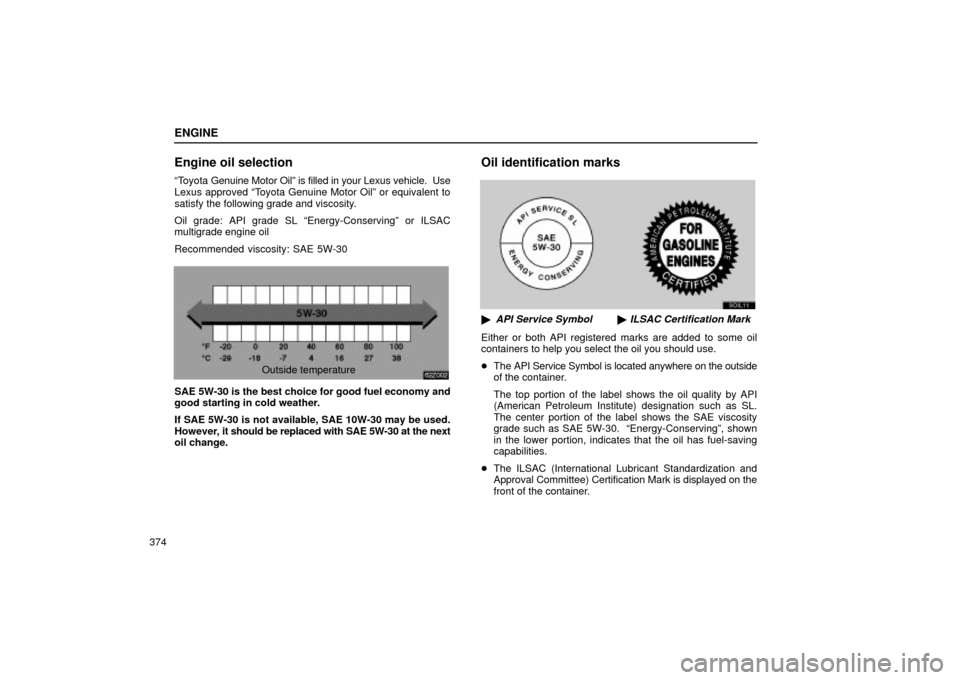 Lexus ES330 2004  Gauges, Meters and Service Reminder Indicators / LEXUS 2004 ES330 OWNERS MANUAL (OM33633U) ENGINE
374
Engine oil selection
Toyota Genuine Motor Oilº is filled in your Lexus vehicle.  Use
Lexus approved Toyota Genuine Motor Oilº or equivalent to
satisfy the following grade and viscosity.