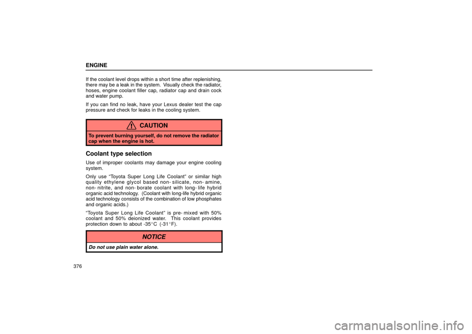 Lexus ES330 2004  Gauges, Meters and Service Reminder Indicators / LEXUS 2004 ES330 OWNERS MANUAL (OM33633U) ENGINE
376If the coolant level drops within a short time after replenishing,
there may be a leak in the system.  Visually check the radiator,
hoses, engine coolant filler cap, radiator cap and drain c