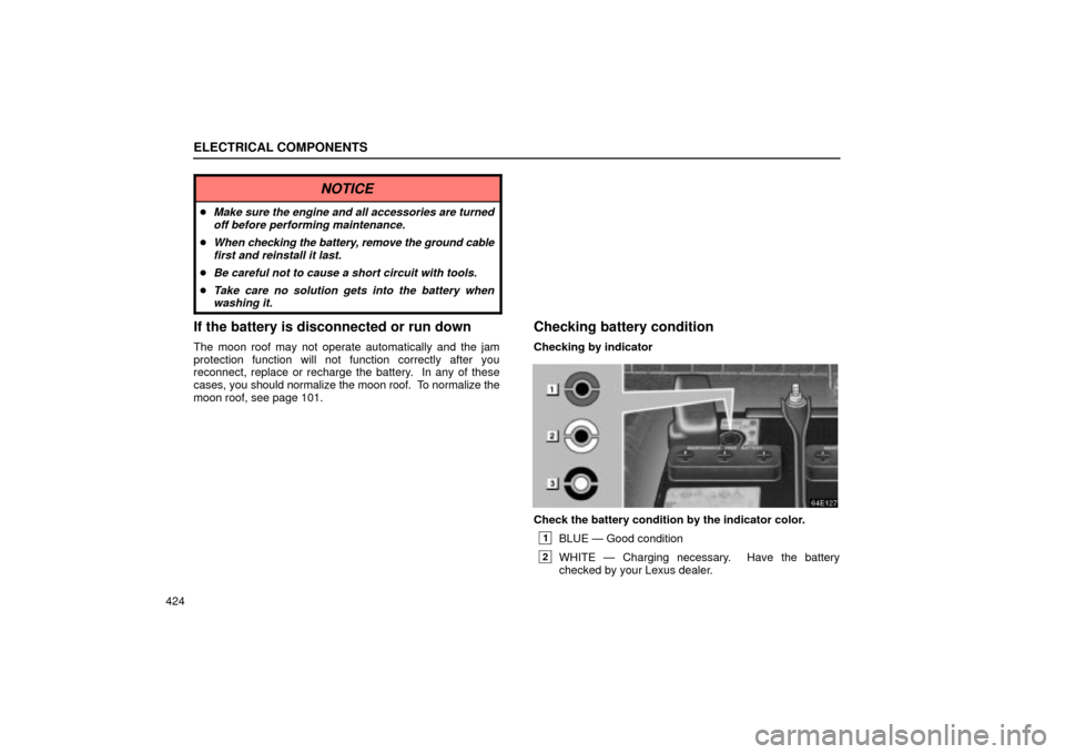 Lexus ES330 2004  Gauges, Meters and Service Reminder Indicators / LEXUS 2004 ES330 OWNERS MANUAL (OM33633U) ELECTRICAL COMPONENTS
424
NOTICE
Make sure the engine and all accessories are turned
off before performing maintenance.
When checking the battery, remove the ground cable
first and reinstall it last