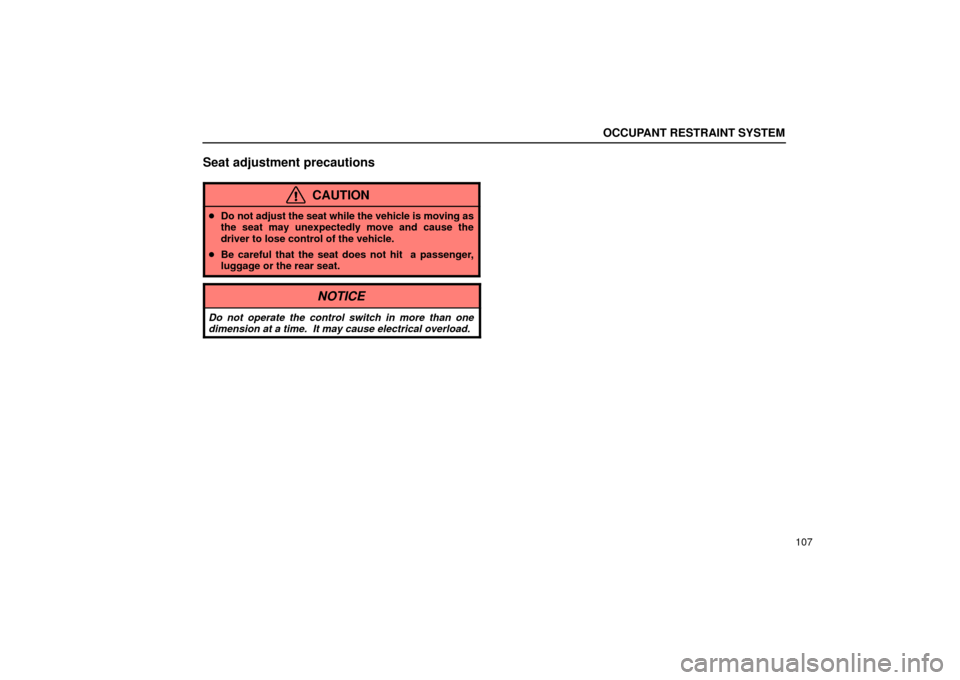 Lexus ES330 2004  Audio System / LEXUS 2004 ES330 OWNERS MANUAL (OM33633U) OCCUPANT RESTRAINT SYSTEM
107
Seat adjustment precautions
CAUTION
Do not adjust the seat while the vehicle is moving as
the seat may unexpectedly move and cause the
driver to lose control of the vehi