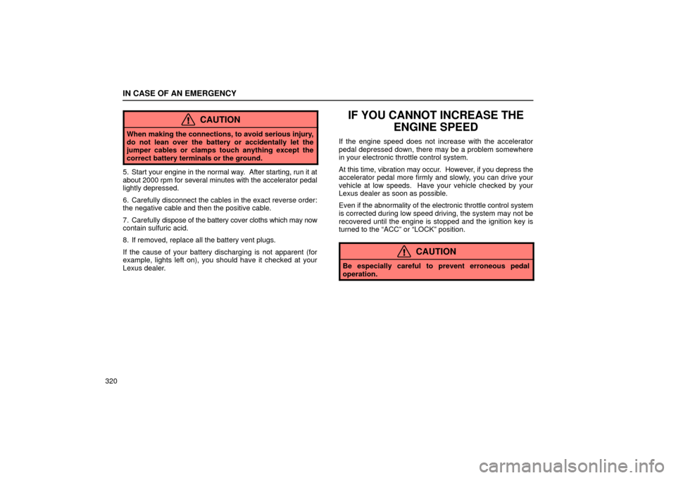 Lexus ES330 2004  Audio System / LEXUS 2004 ES330  (OM33633U) Owners Guide IN CASE OF AN EMERGENCY
320
CAUTION
When making the connections, to avoid serious injury,
do not lean over the battery or accidentally let the
jumper cables or clamps touch anything except the
correct