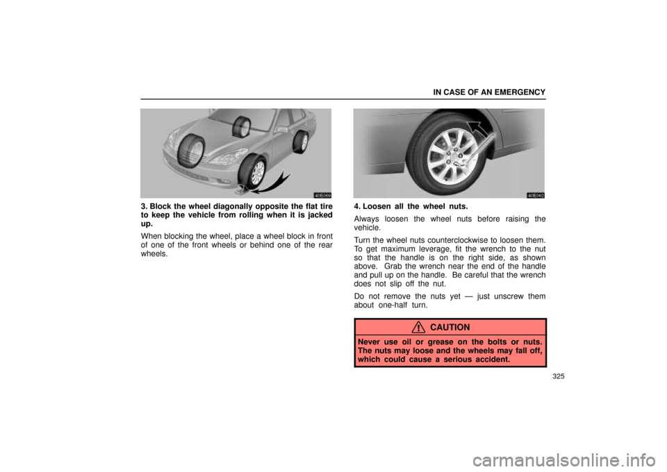 Lexus ES330 2004  Audio System / LEXUS 2004 ES330  (OM33633U) Owners Guide IN CASE OF AN EMERGENCY
325
3. Block the wheel diagonally opposite the flat tire
to keep the vehicle from rolling when it is jacked
up.
When blocking the wheel, place a wheel block in front
of one of 