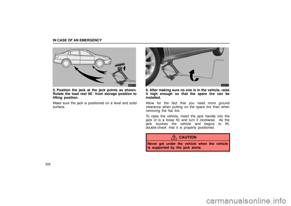Lexus ES330 2004  Audio System / LEXUS 2004 ES330  (OM33633U) Owners Guide IN CASE OF AN EMERGENCY
326
5. Position the jack at the jack points as shown.
Rotate the load rest 90 from storage position to
lifting position.
Make sure the jack is positioned on a level and solid
