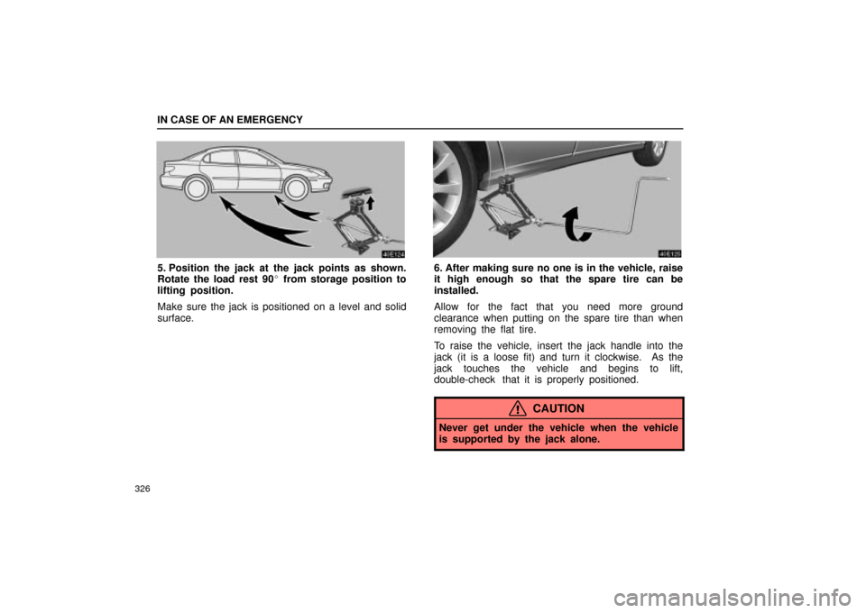 Lexus ES330 2004  Audio System / LEXUS 2004 ES330 OWNERS MANUAL (OM33633U) IN CASE OF AN EMERGENCY
326
5. Position the jack at the jack points as shown.
Rotate the load rest 90 from storage position to
lifting position.
Make sure the jack is positioned on a level and solid
