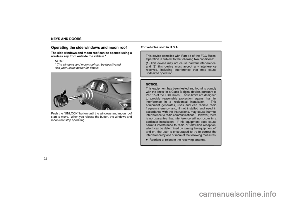 Lexus ES330 2004  Audio System / LEXUS 2004 ES330  (OM33633U) User Guide KEYS AND DOORS
22
Operating the side windows and moon roof
The side windows and moon roof can be opened using a
wireless key from outside the vehicle.*
NOTE:
* The windows and moon roof can be deactiv
