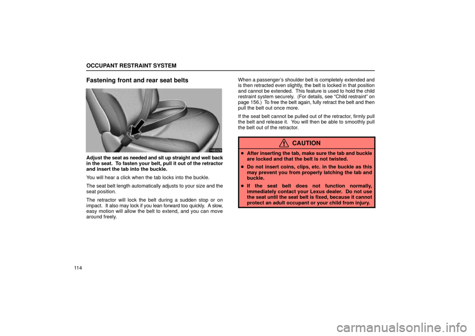 Lexus ES330 2004  Pictorial Index / LEXUS 2004 ES330 OWNERS MANUAL (OM33633U) OCCUPANT RESTRAINT SYSTEM
11 4
Fastening front and rear seat belts
Adjust the seat as needed and sit up straight and well back
in the seat.  To fasten your belt, pull it out of the retractor
and inser