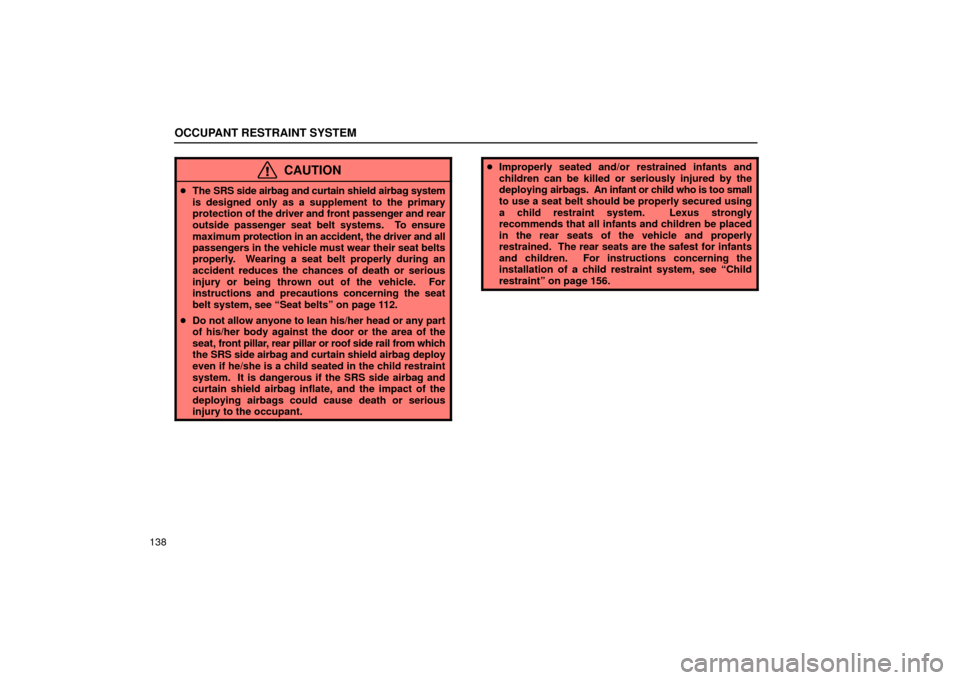 Lexus ES330 2004  Pictorial Index / LEXUS 2004 ES330 OWNERS MANUAL (OM33633U) OCCUPANT RESTRAINT SYSTEM
138
CAUTION
The SRS side airbag and curtain shield airbag system
is designed only as a supplement to the primary
protection of the driver and front passenger and rear
outsid