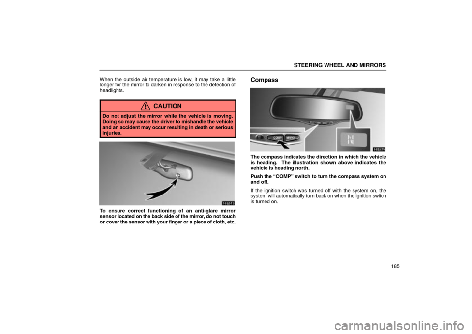 Lexus ES330 2004  Pictorial Index / LEXUS 2004 ES330  (OM33633U) User Guide STEERING WHEEL AND MIRRORS
185 When the outside air temperature is low, it may take a little
longer for the mirror to darken in response to the detection of
headlights.
CAUTION
Do not adjust the mirro