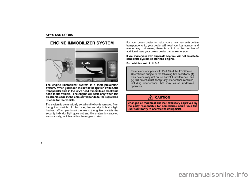 Lexus ES330 2004  Pictorial Index / LEXUS 2004 ES330  (OM33633U) User Guide KEYS AND DOORS
16
ENGINE IMMOBILIZER SYSTEM
The engine immobilizer system is a theft prevention
system.  When you insert the key in the ignition switch, the
transponder chip in the keys head transmit
