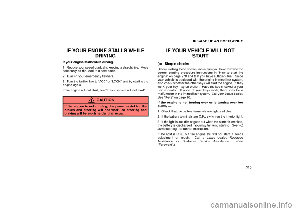 Lexus ES330 2004  Pictorial Index / LEXUS 2004 ES330  (OM33633U) Owners Guide IN CASE OF AN EMERGENCY
315
IF YOUR ENGINE STALLS WHILE
DRIVING
If your engine stalls while driving...
1. Reduce your speed gradually, keeping a straight line.  Move
cautiously off the road to a safe 