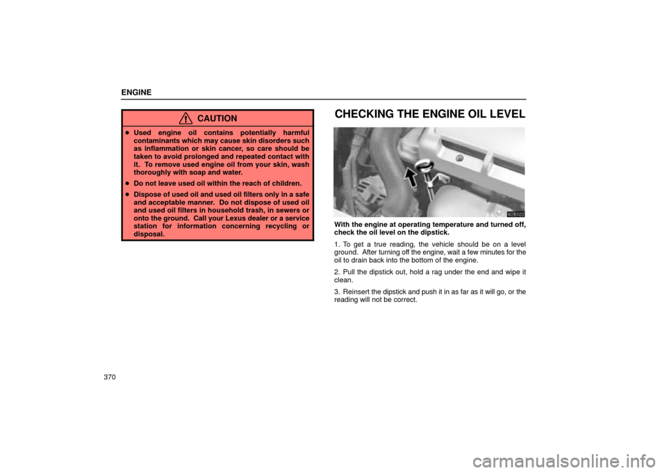 Lexus ES330 2004  Pictorial Index / LEXUS 2004 ES330  (OM33633U) Owners Guide ENGINE
370
CAUTION
Used engine oil contains potentially harmful
contaminants which may cause skin disorders such
as inflammation or skin cancer, so care should be
taken to avoid prolonged and repeate