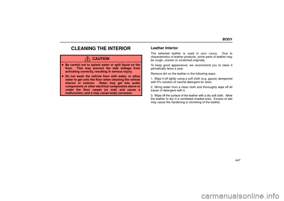 Lexus ES330 2004  Pictorial Index / LEXUS 2004 ES330 OWNERS MANUAL (OM33633U) BODY
447
CLEANING THE INTERIOR
CAUTION
Be careful not to splash water or spill liquid on the
floor.  This may prevent the side airbags from
activating correctly, resulting in serious injury.
Do not 