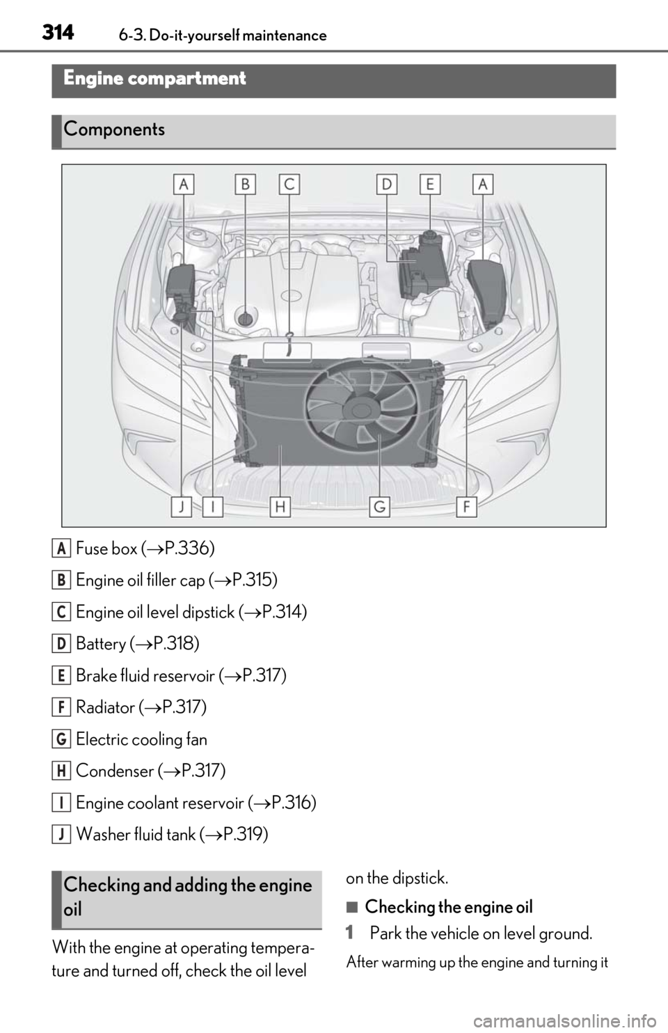 Lexus ES350 2020  Owners Manual / LEXUS 2020 ES350 FROM OCT. 2019 PROD. OWNERS MANUAL (OM06194U) 3146-3. Do-it-yourself maintenance
Fuse box (P.336)
Engine oil filler cap ( P.315)
Engine oil level dipstick ( P.314)
Battery ( P.318)
Brake fluid reservoir ( P.317)
Radiator ( P.317