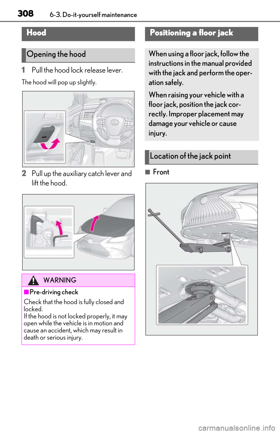 Lexus ES350 2019  Owners Manual / LEXUS 2019 ES350 OWNERS MANUAL (OM06130U) 3086-3. Do-it-yourself maintenance
1Pull the hood lock release lever.
The hood will pop up slightly.
2Pull up the auxiliary catch lever and 
lift the hood.■Front
Hood
Opening the hood
WARNING
■Pre