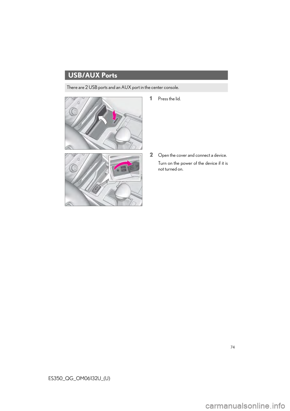 Lexus ES350 2019 Owners Mannual / LEXUS 2019 ES350 QUICK GUIDE (OM06132U) Manual PDF 74
ES350_QG_OM06132U_(U)
1Press the lid.
2Open the cover and connect a device.
Turn on the power of the device if it is
not turned on.
USB/AUX Ports
There are 2 USB ports and an AUX port in the center Lexus ES350 2019 Owners Mannual / LEXUS 2019 ES350 QUICK GUIDE (OM06132U) Manual PDF 74
ES350_QG_OM06132U_(U)
1Press the lid.
2Open the cover and connect a device.
Turn on the power of the device if it is
not turned on.
USB/AUX Ports
There are 2 USB ports and an AUX port in the center