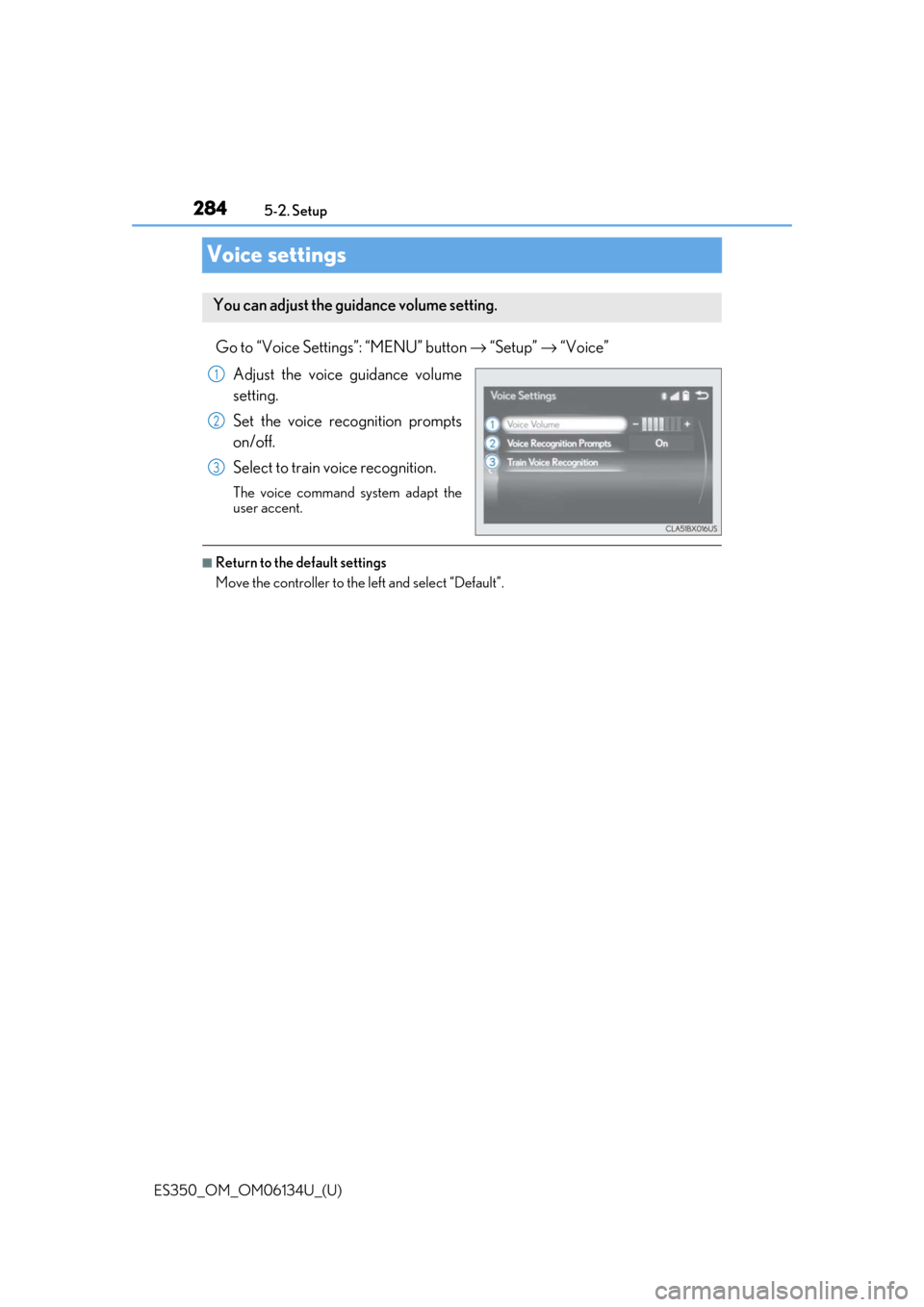 Lexus ES350 2018 Owners Manuals / LEXUS 2018 ES350 OWNERS MANUAL (OM06134U) 284
ES350_OM_OM06134U_(U)5-2. Setup
Voice settings
Go to “Voice Settings”: “MENU” button →
“Setup” → “Voice”
Adjust the voice guidance volume
setting.
Set the voice recognition pr Lexus ES350 2018 Owners Manuals / LEXUS 2018 ES350 OWNERS MANUAL (OM06134U) 284
ES350_OM_OM06134U_(U)5-2. Setup
Voice settings
Go to “Voice Settings”: “MENU” button →
“Setup” → “Voice”
Adjust the voice guidance volume
setting.
Set the voice recognition pr
