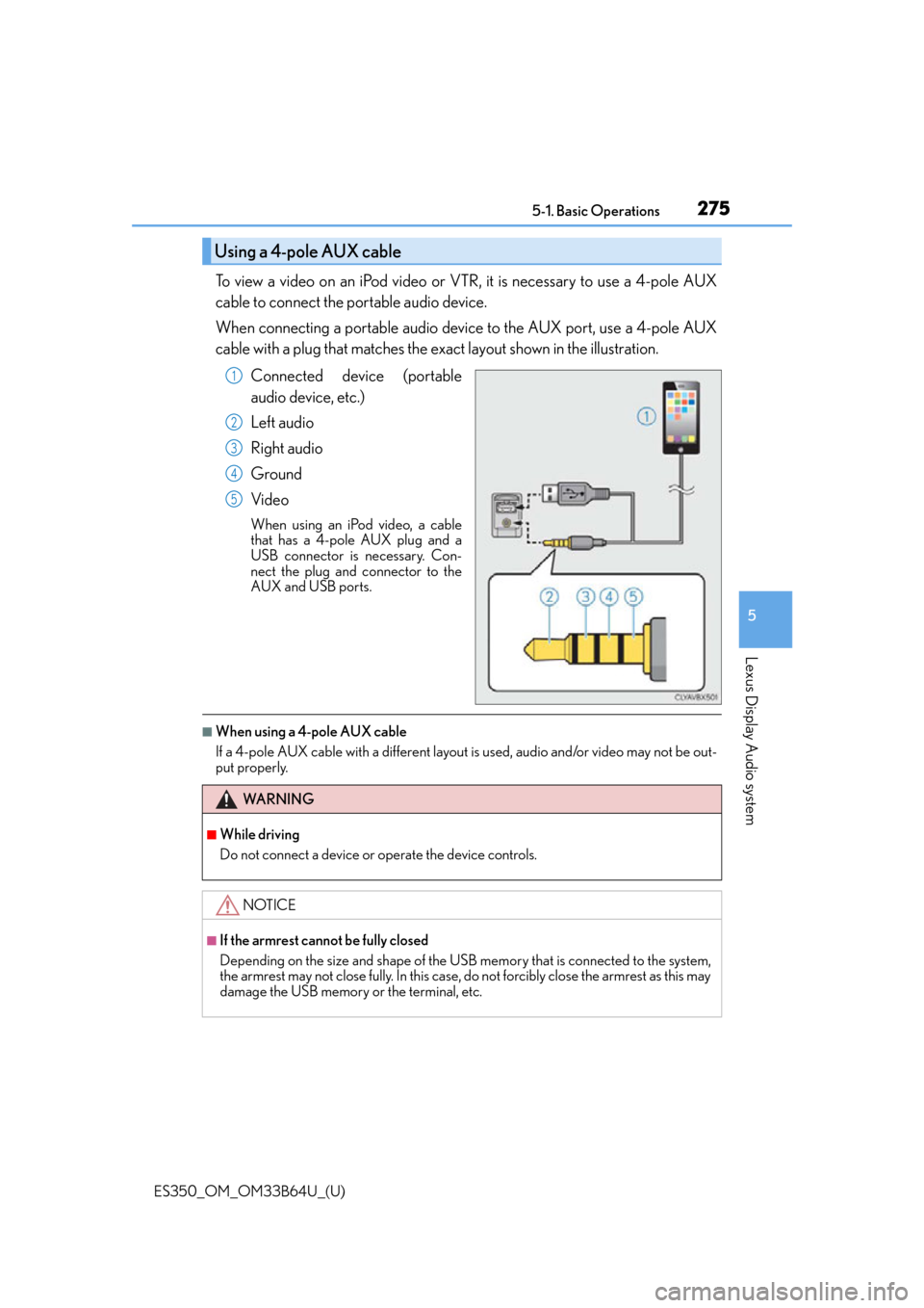 Lexus ES350 2016  Owners Manuals /  LEXUS 2016 ES350 OWNERS MANUAL (OM33B64U) ES350_OM_OM33B64U_(U)
2755-1. Basic Operations
5
Lexus Display Audio system
To view a video on an iPod video or VTR, it is necessary to use a 4-pole AUX
cable to connect the portable audio device.
Whe