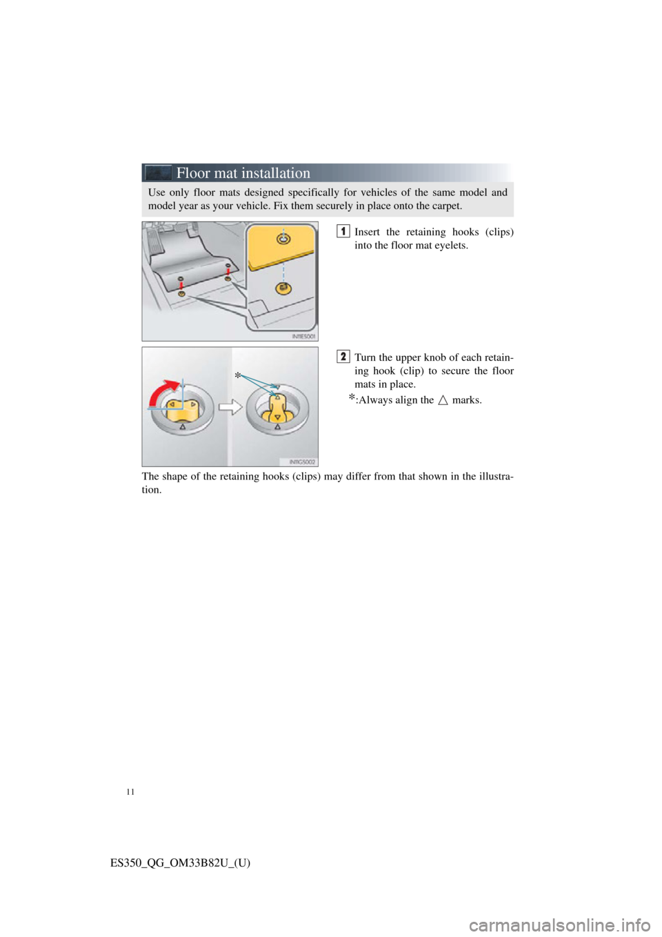 Lexus ES350 2016  Owners Mannuals / LEXUS 2016 ES350  QUICK GUIDE (OM33B82U) User Guide 11
ES350_QG_OM33B82U_(U)
Floor mat installation
Insert the retaining hooks (clips)
into the floor mat eyelets.
Turn the upper knob of each retain-
ing hook (clip) to secure the floor
mats in place.
*: