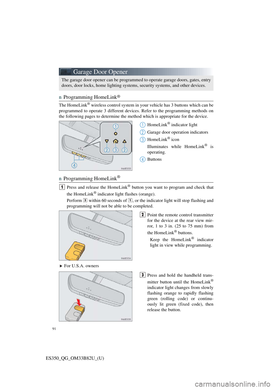 Lexus ES350 2016 Owners Mannuals / LEXUS 2016 ES350 OWNERS MANUAL QUICK GUIDE (OM33B82U) 91
ES350_QG_OM33B82U_(U)
Garage Door Opener
nProgramming HomeLink®
The HomeLink® wireless control system in your vehicle has 3 buttons which can be
programmed to operate 3 di fferent devices. Refer Lexus ES350 2016 Owners Mannuals / LEXUS 2016 ES350 OWNERS MANUAL QUICK GUIDE (OM33B82U) 91
ES350_QG_OM33B82U_(U)
Garage Door Opener
nProgramming HomeLink®
The HomeLink® wireless control system in your vehicle has 3 buttons which can be
programmed to operate 3 di fferent devices. Refer